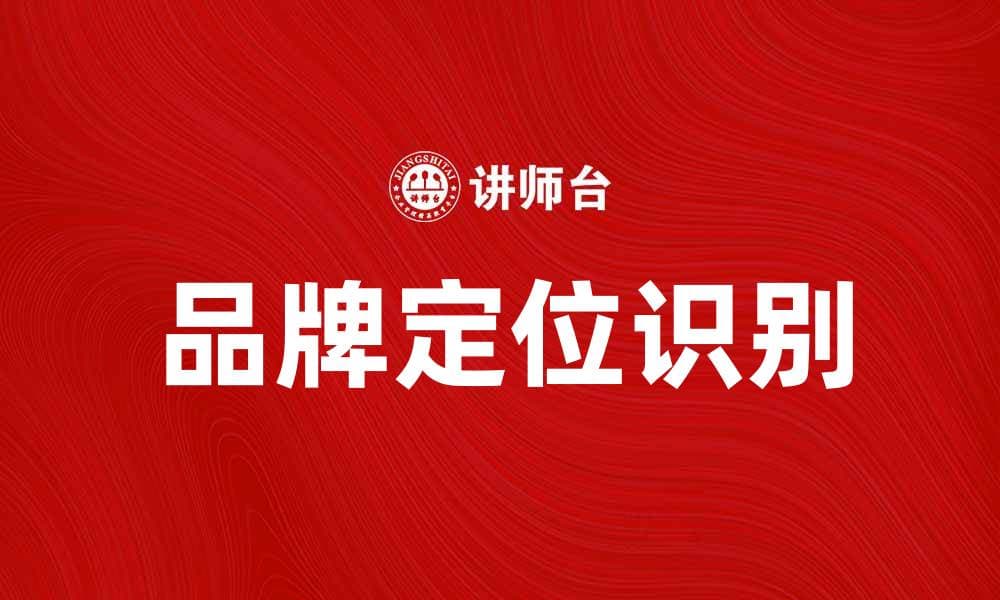 品牌定位识别的重要性与实用策略分析