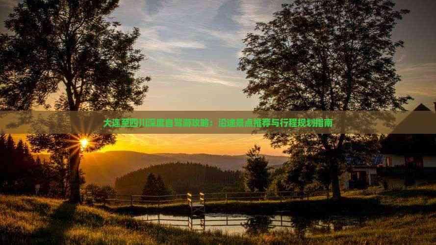 大连至四川深度自驾游攻略：沿途景点推荐与行程规划指南