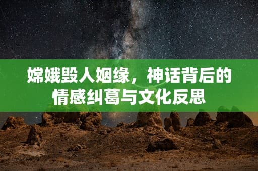 嫦娥毁人姻缘，神话背后的情感纠葛与文化反思