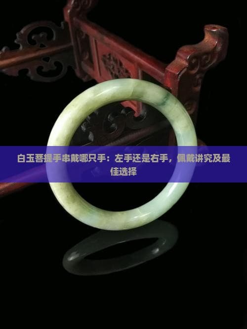 白玉菩提手串戴哪只手：左手还是右手，佩戴讲究及更佳选择