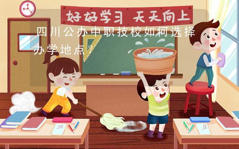 四川公办中职技校如何选择办学地点？
