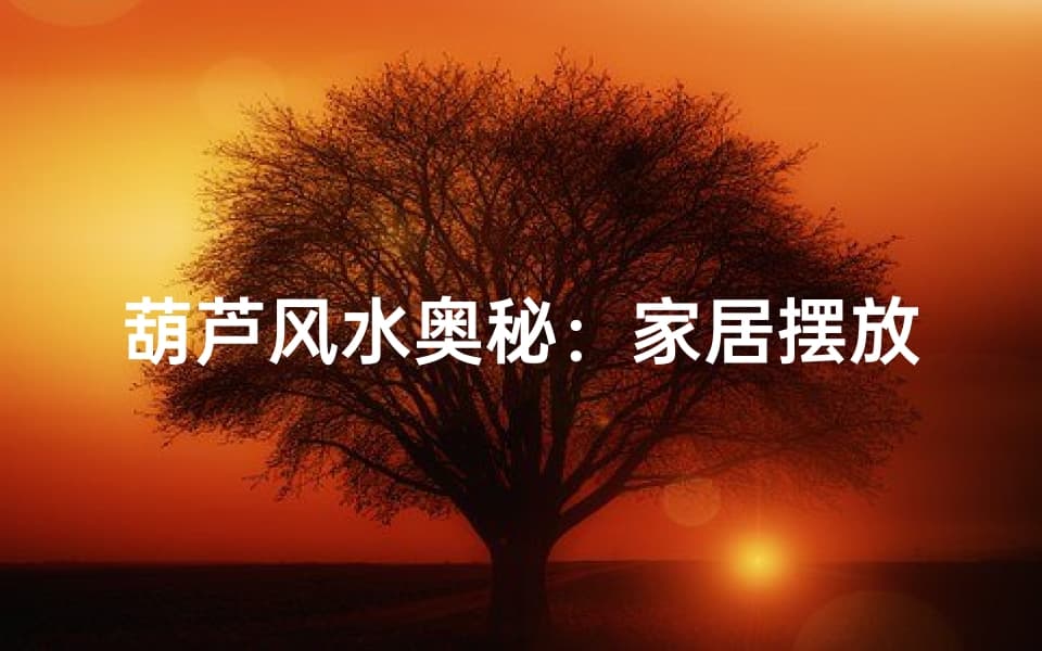 葫芦风水奥秘：家居摆放有何讲究？