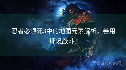 忍者必须死3中的地图元素解析，善用环境战斗！