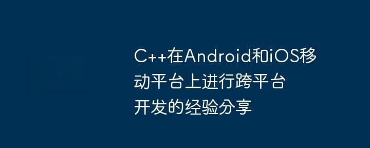 C++在Android和iOS移动平台上进行跨平台开发的经验分享