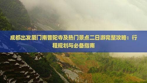 成都出发厦门南普陀寺及热门景点二日游完整攻略：行程规划与必备指南