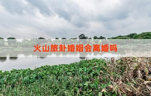 火山旅卦揭示的婚姻状况：会走向离婚吗？