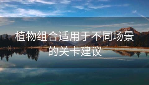 植物组合适用于不同场景的关卡建议