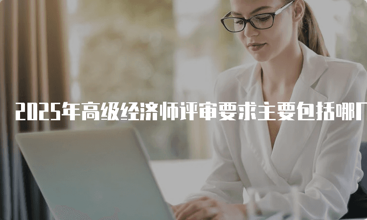 2025年高级经济师评审要求主要包括哪几个方面
