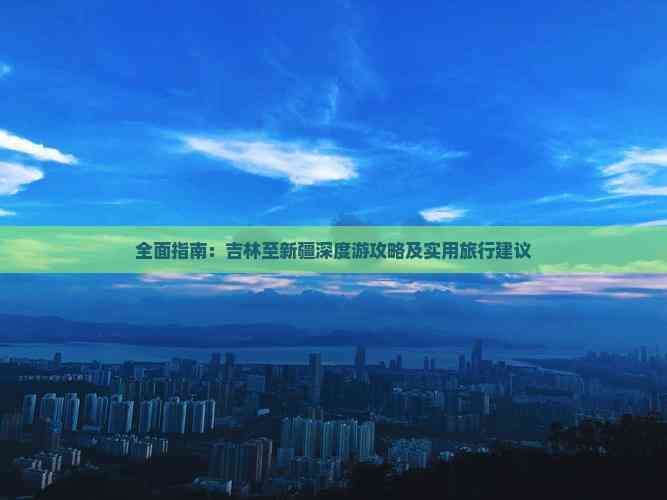 吉林至新疆深度游攻略：路线规划、自驾建议与一日游方案