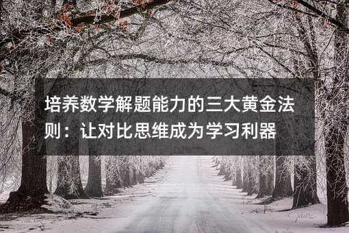 培养数学解题能力的三大黄金法则：让对比思维成为学习利器