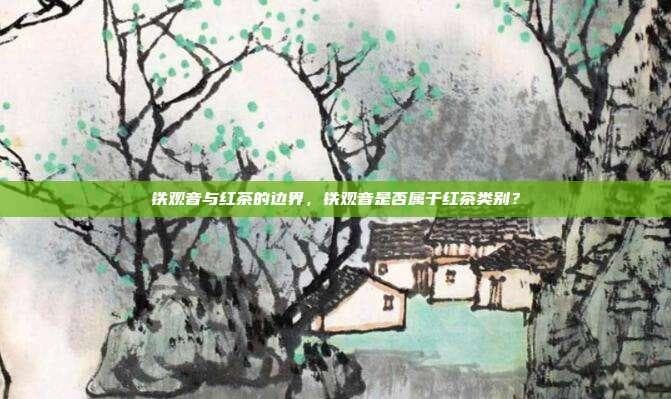铁观音与红茶的边界，铁观音是否属于红茶类别？