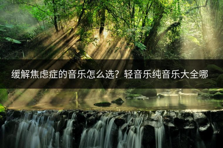 缓解焦虑症的音乐怎么选？轻音乐纯音乐大全哪里听？