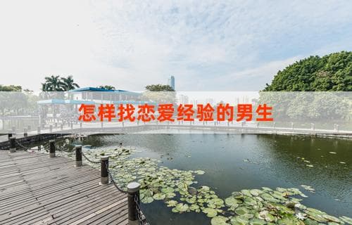 怎样找恋爱经验的男生？寻找恋爱经验丰富的男士的方法