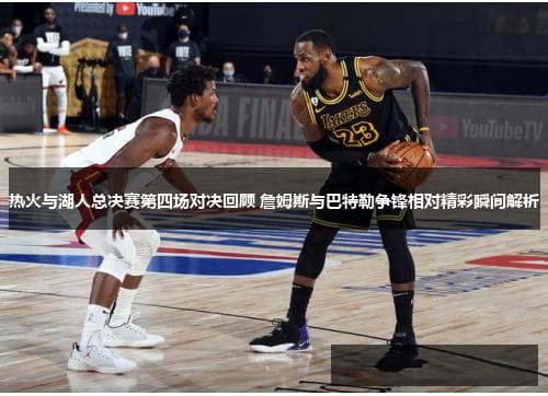 热火与湖人总决赛第四场对决回顾 詹姆斯与巴特勒争锋相对精彩瞬间解析