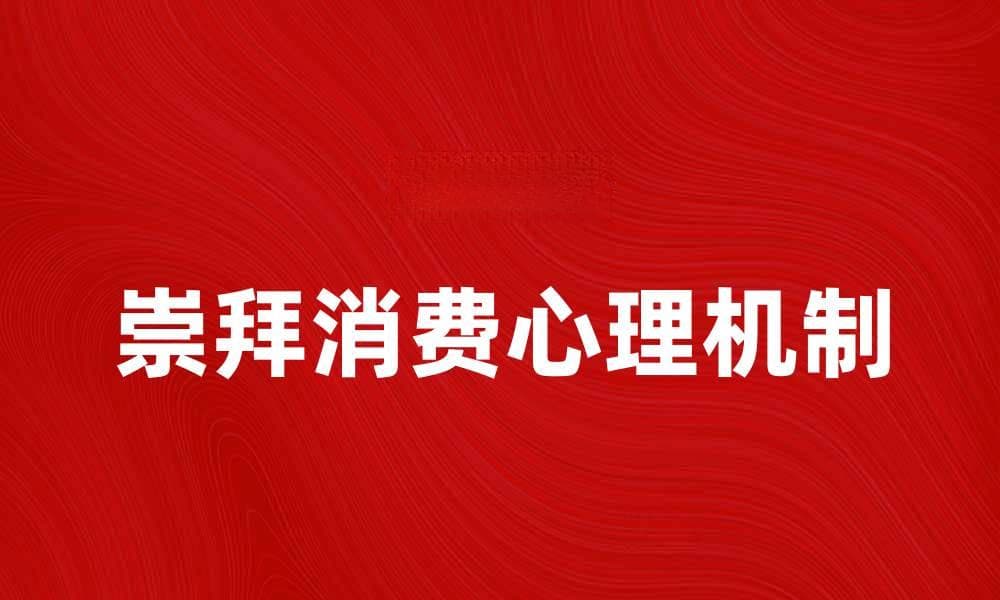 崇拜消费背后的心理揭秘与消费趋势分析