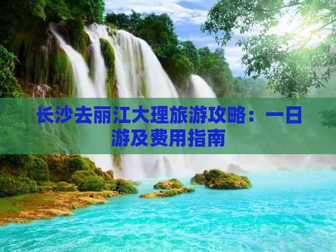长沙去丽江大理旅游攻略：一日游及费用指南