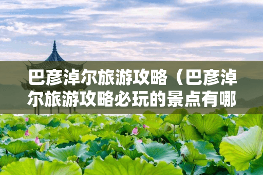 巴彦淖尔旅游攻略：景点、交通、住宿全攻略