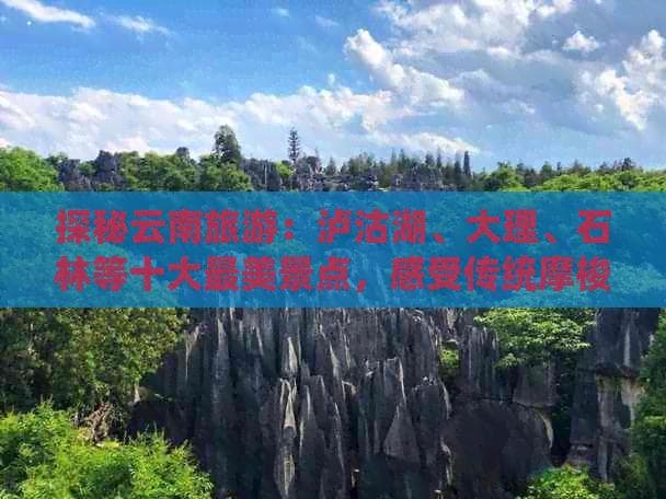 探秘云南旅游：泸沽湖、大理、石林等十大最美景点，感受传统摩梭文化风情