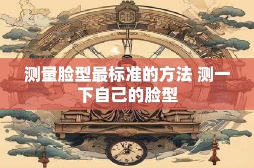 测量脸型最标准的方法 测一下自己的脸型