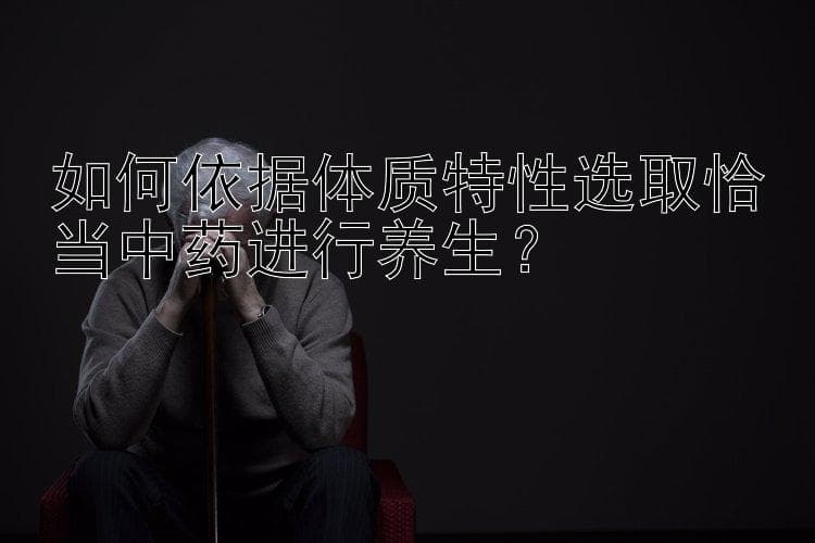 如何依据体质特性选取恰当中药进行养生？