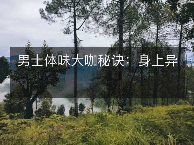 男士体味大咖秘诀：身上异味悄然离开