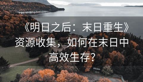 明日之后：末日重生》资源收集攻略：如何在末日中高效生存？