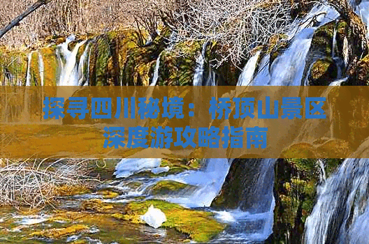 探寻四川秘境：桥顶山景区深度游攻略指南