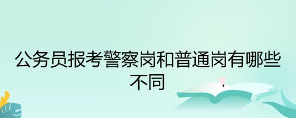 公务员报考警察岗和普通岗有哪些不同