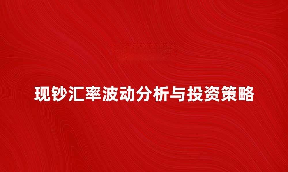 现钞汇率波动分析与投资策略指导
