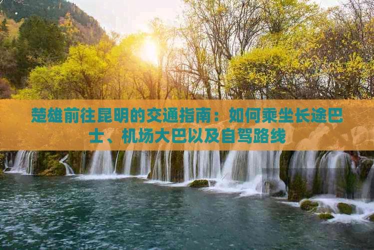 楚雄前往昆明的交通指南：如何乘坐长途巴士、机场大巴以及自驾路线