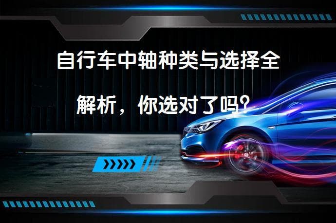 自行车中轴选购指南：方孔、花键与一体中轴的区别与选择