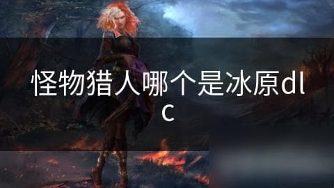 怪物猎人哪个是冰原dlc