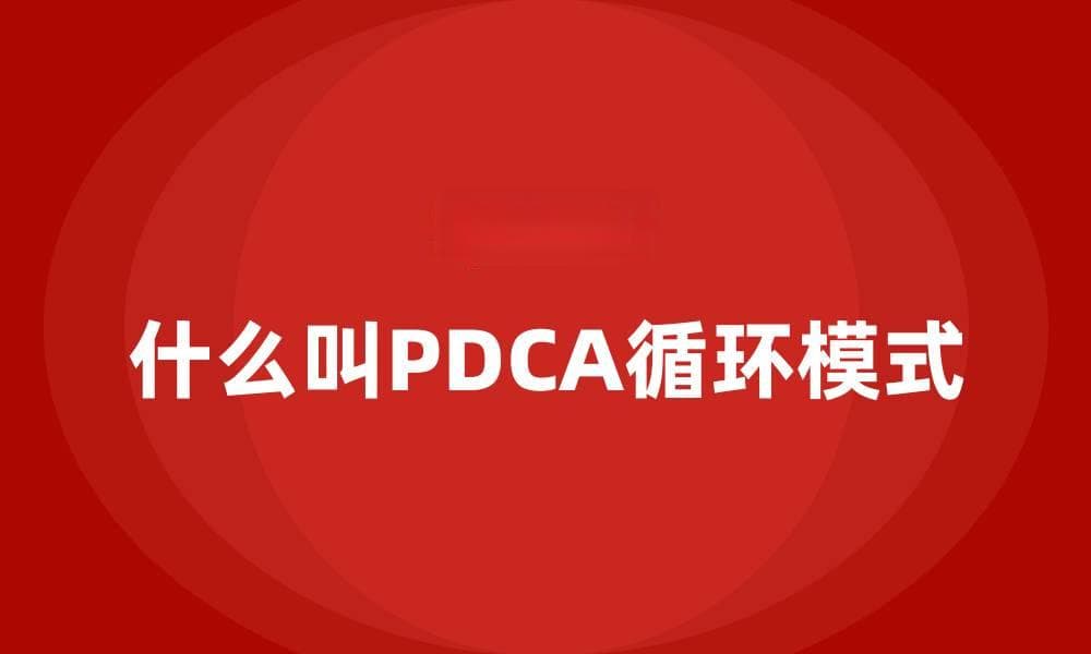 什么是PDCA循环模式？详解其起源、概念与应用