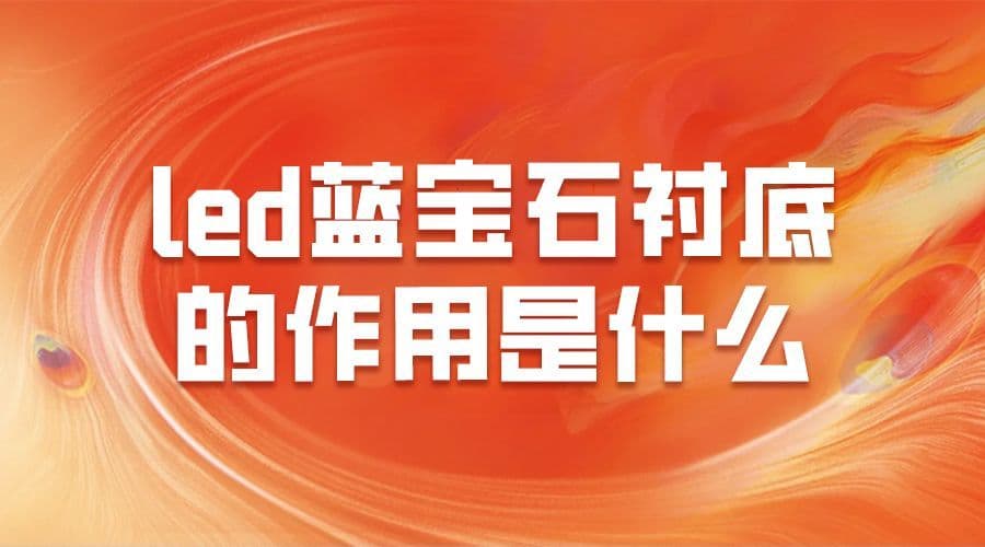 LED蓝宝石衬底的作用是什么？核心功能、应用领域及未来趋势全面分析