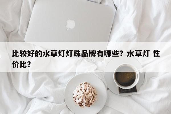 水草灯品牌选购指南：尼奥、森森、雅柏等品牌对比评测