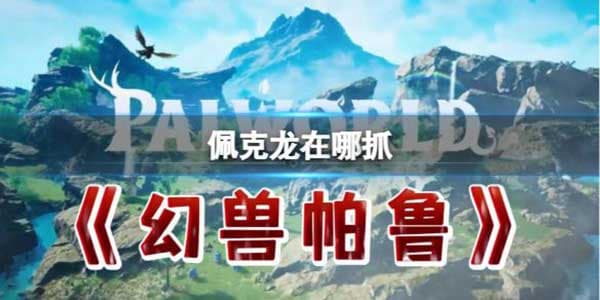 幻兽帕鲁佩克龙捕捉攻略：位置详解与实用技能介绍