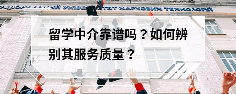 留学中介靠谱吗？如何辨别其服务质量？