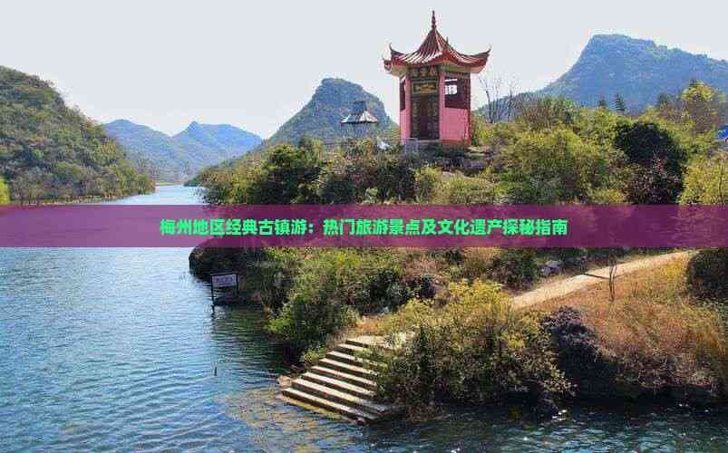 梅州地区经典古镇游：热门旅游景点及文化遗产探秘指南