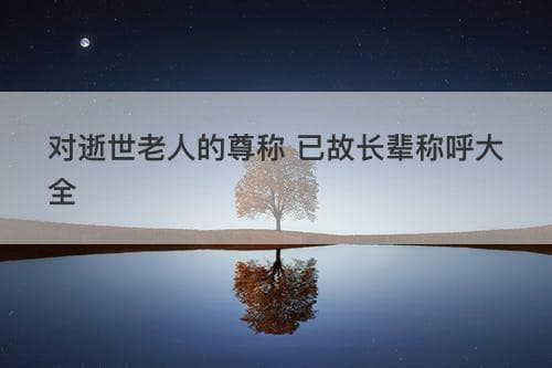 对逝世老人的尊称 已故长辈称呼大全