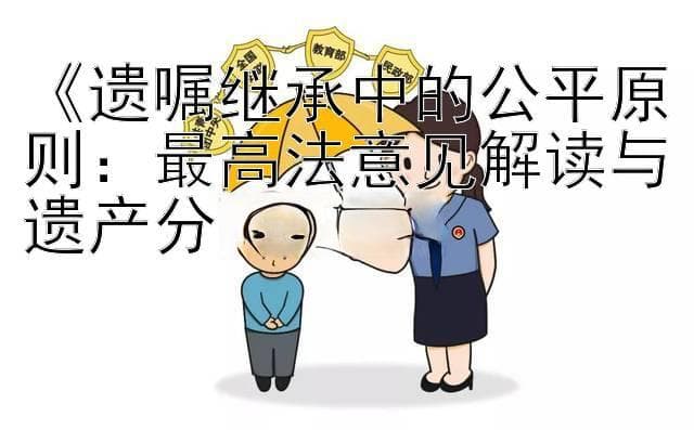 遗嘱继承中的公平原则：最高法意见解读与遗产分配指南