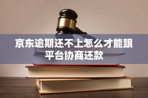 京东逾期还不上怎么才能跟平台协商还款