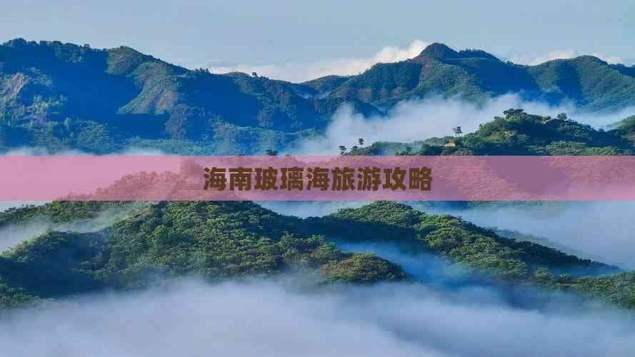 海南玻璃海旅游攻略：位置、门票、体验及周边景点全解析