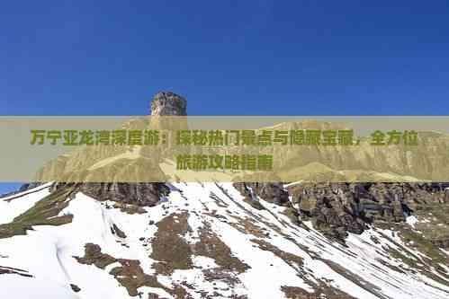 万宁亚龙湾深度游：探秘热门景点与隐藏宝藏，全方位旅游攻略指南