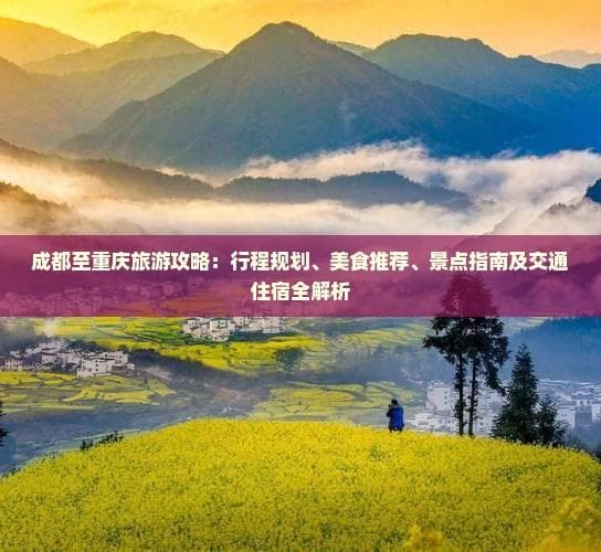成都至重庆旅游攻略：行程规划、美食推荐、景点指南及交通住宿全解析