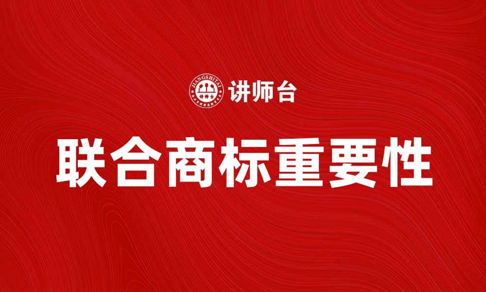联合商标的重要性及其注册流程解析