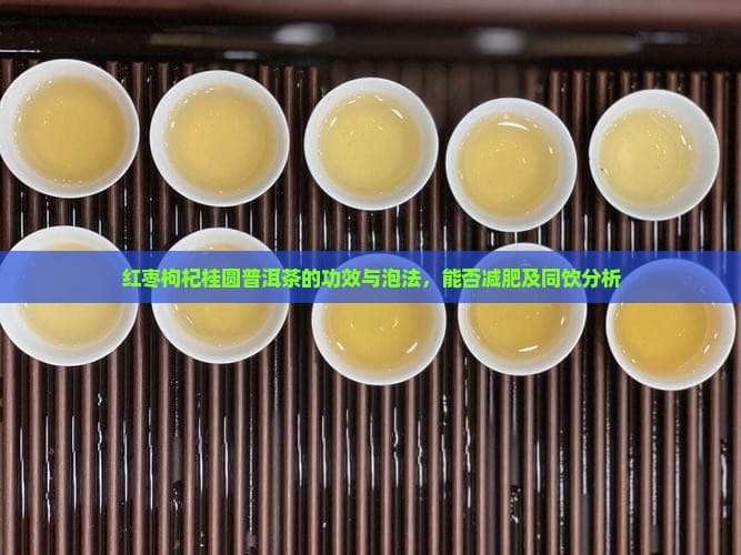红枣枸杞桂圆普洱茶的功效与泡法，能否减肥及同饮分析