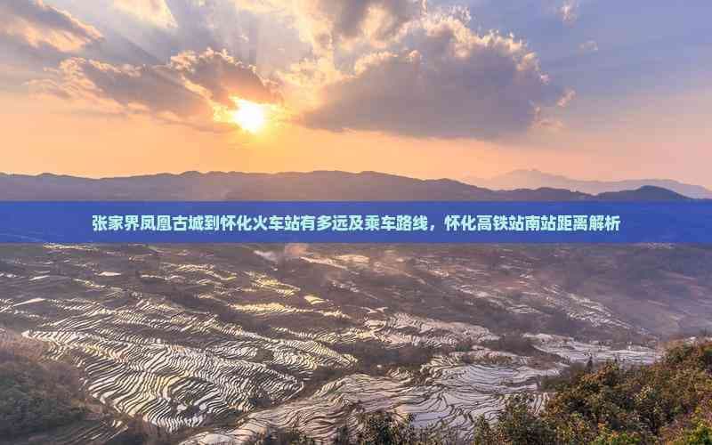 张家界凤凰古城到怀化火车站有多远及乘车路线，怀化高铁站南站距离解析