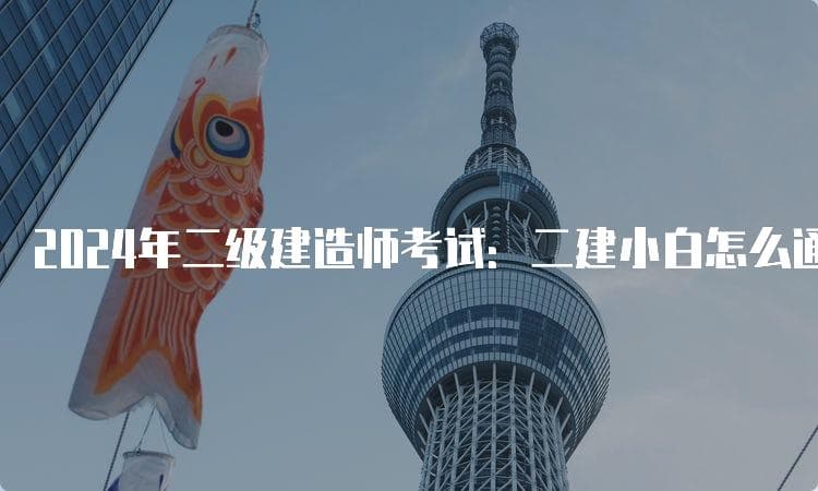 2024年二级建造师考试：二建小白怎么通过二建