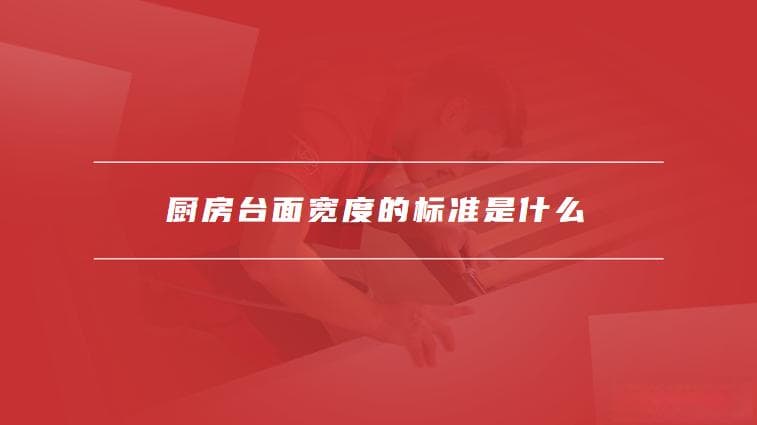 厨房台面宽度的标准是什么，影响厨房台面宽度的因素有哪些