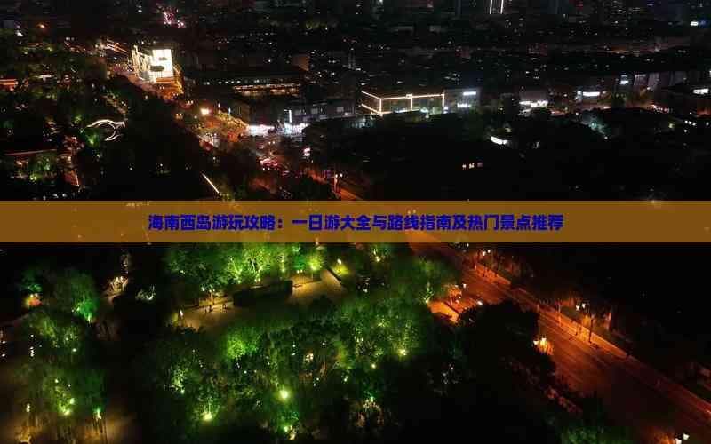 海南西岛游玩攻略：一日游大全与路线指南及热门景点推荐